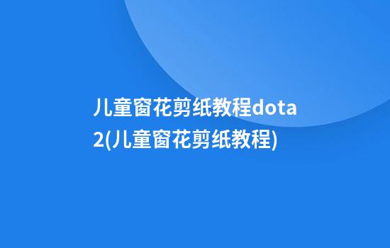 儿童窗花剪纸教程dota2(儿童窗花剪纸教程)