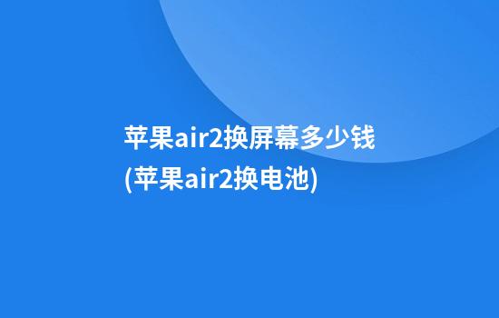 苹果air2换屏幕多少钱(苹果air2换电池)