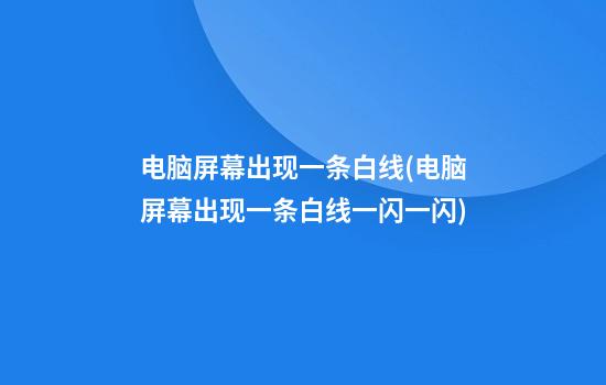 电脑屏幕出现一条白线(电脑屏幕出现一条白线一闪一闪)