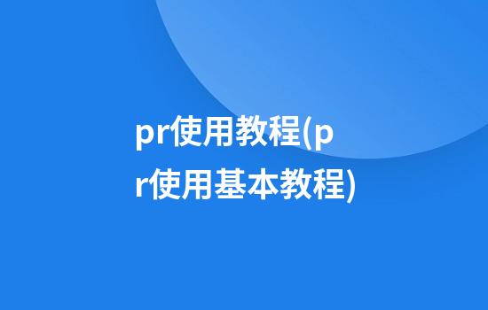 pr使用教程(pr使用基本教程)