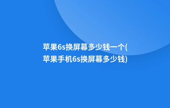 苹果6s换屏幕多少钱一个(苹果手机6s换屏幕多少钱?)