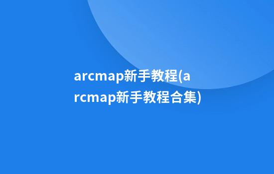 arcmap新手教程(arcmap新手教程合集)