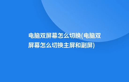 电脑双屏幕怎么切换(电脑双屏幕怎么切换主屏和副屏)