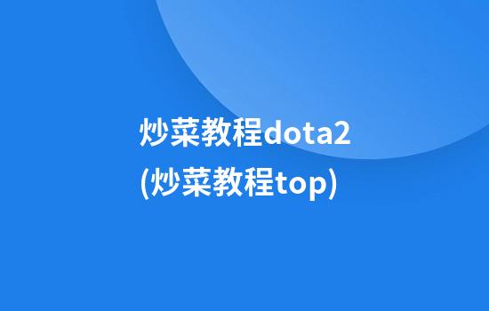 炒菜教程dota2(炒菜教程top.)