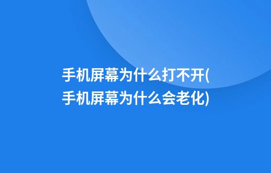 手机屏幕为什么打不开(手机屏幕为什么会老化)