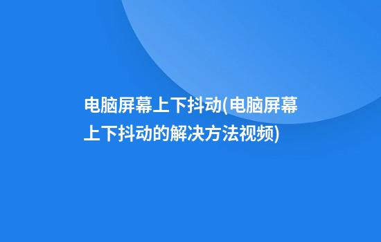 电脑屏幕上下抖动(电脑屏幕上下抖动的解决方法视频)