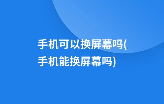 手机可以换屏幕吗(手机能换屏幕吗?)