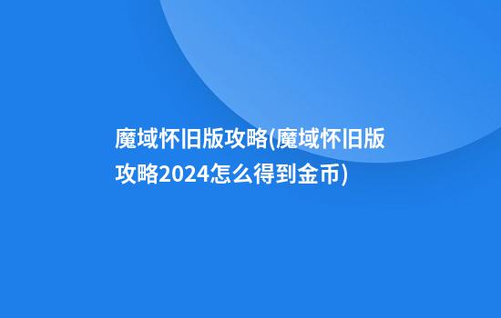 魔域怀旧版攻略(魔域怀旧版攻略2024怎么得到金币)