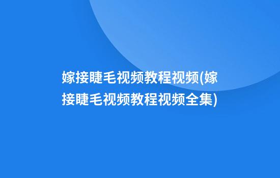 嫁接睫毛视频教程视频(嫁接睫毛视频教程视频全集)