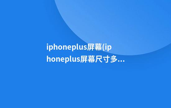 iphoneplus屏幕(iphoneplus屏幕尺寸多大)