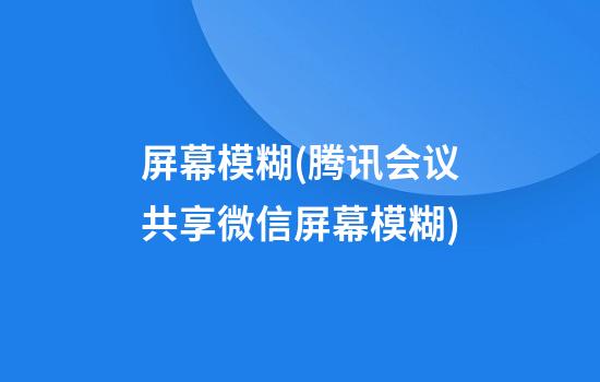 屏幕模糊(腾讯会议共享微信屏幕模糊)