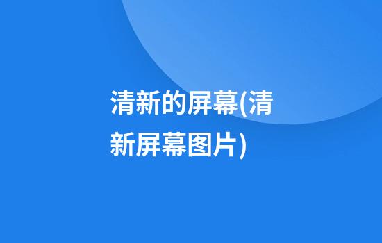 清新的屏幕(清新屏幕图片)