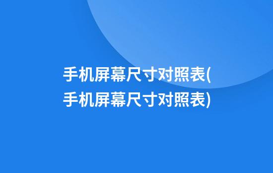 手机屏幕尺寸对照表(手机屏幕尺寸对照表)