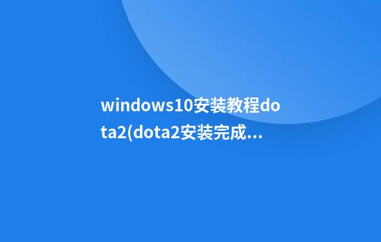 windows10安装教程dota2(dota2安装完成 运行不起)