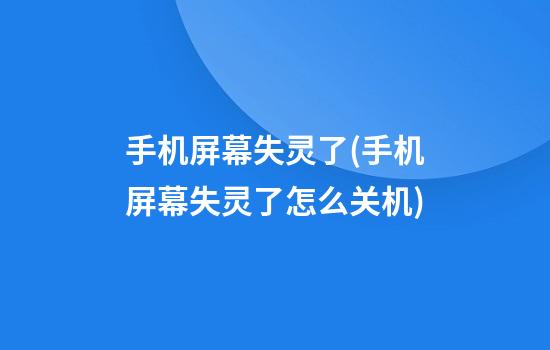 手机屏幕失灵了(手机屏幕失灵了怎么关机)