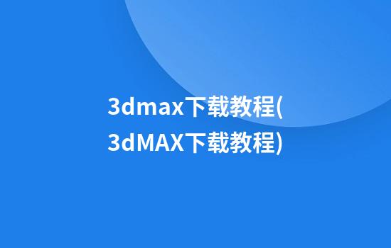 3dmax下载教程(3dMAX下载教程)