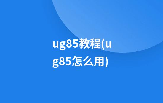 ug8.5教程(ug8.5怎么用)