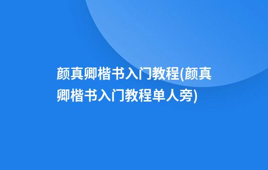 颜真卿楷书入门教程(颜真卿楷书入门教程单人旁)