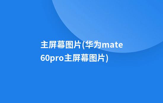 主屏幕图片(华为mate60pro主屏幕图片)