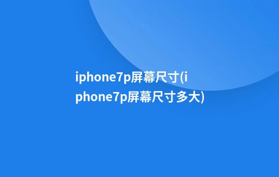 iphone7p屏幕尺寸(iphone7p屏幕尺寸多大)