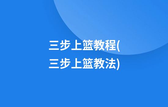 三步上篮教程(三步上篮教法)