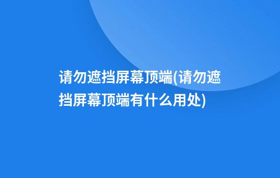 请勿遮挡屏幕顶端(请勿遮挡屏幕顶端有什么用处)