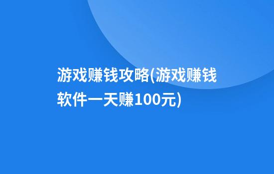 游戏赚钱攻略(游戏赚钱软件一天赚100元)