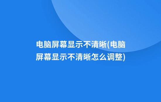 电脑屏幕显示不清晰(电脑屏幕显示不清晰怎么调整)