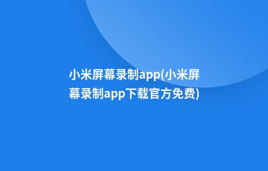 小米屏幕录制app(小米屏幕录制app下载官方免费)