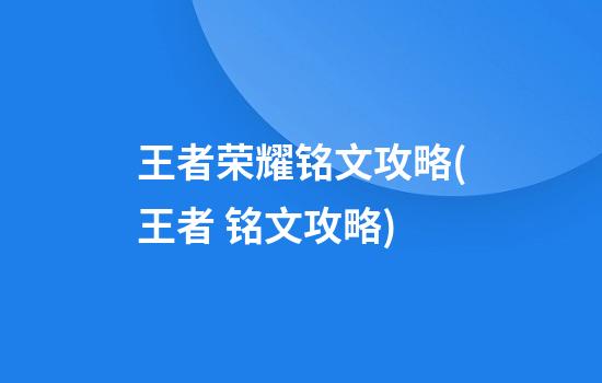 王者荣耀铭文攻略(王者 铭文攻略)