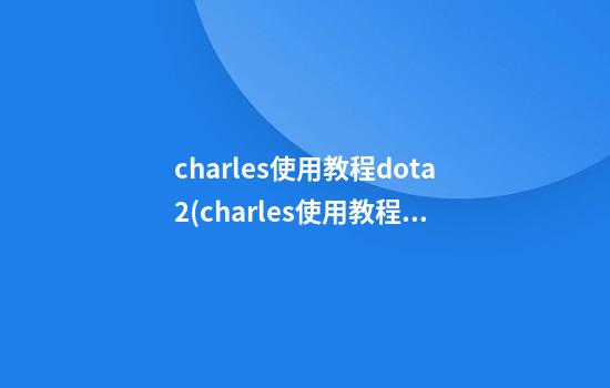 charles使用教程dota2(charles使用教程windows)