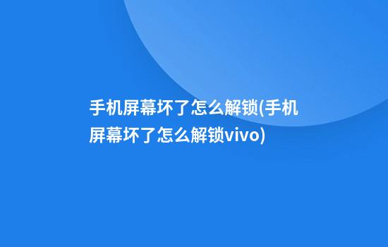 手机屏幕坏了怎么解锁(手机屏幕坏了怎么解锁vivo)