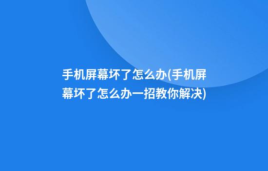 手机屏幕坏了怎么办(手机屏幕坏了怎么办一招教你解决)