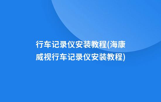 行车记录仪安装教程(海康威视行车记录仪安装教程)