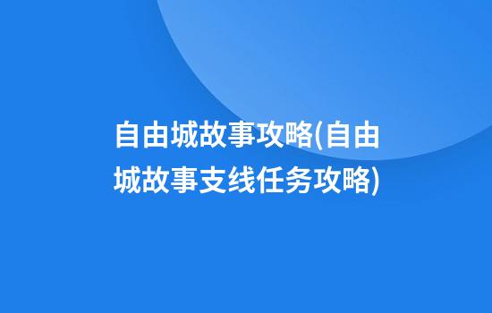 自由城故事攻略(自由城故事支线任务攻略)