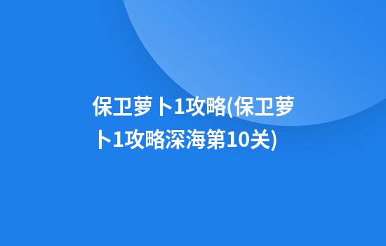 保卫萝卜1攻略(保卫萝卜1攻略深海第10关)