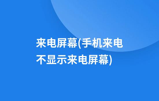 来电屏幕(手机来电不显示来电屏幕)