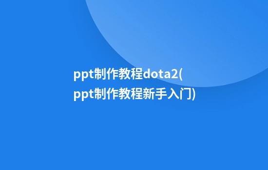 ppt制作教程dota2(ppt制作教程新手入门)