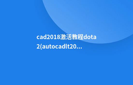 cad2018激活教程dota2(autocadlt2021激活方法)