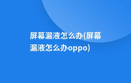 屏幕漏液怎么办(屏幕漏液怎么办oppo)