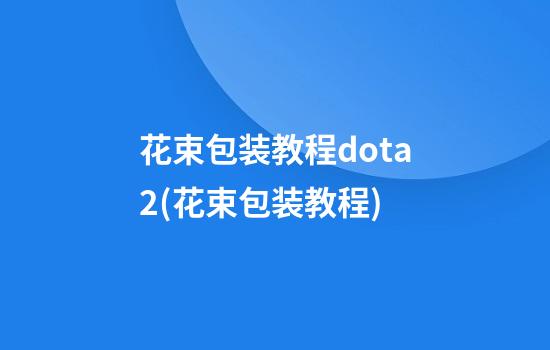 花束包装教程dota2(花束包装教程)