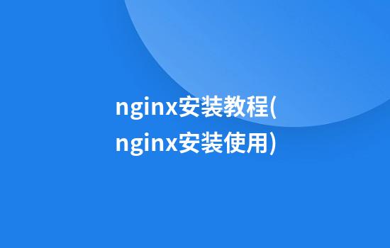 nginx安装教程(nginx安装使用)