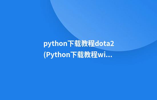 python下载教程dota2(Python下载教程win7)