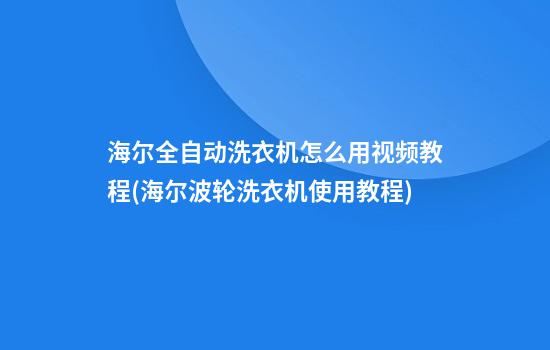 海尔全自动洗衣机怎么用视频教程(海尔波轮洗衣机使用教程)