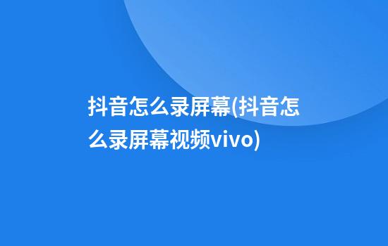 抖音怎么录屏幕(抖音怎么录屏幕视频vivo)