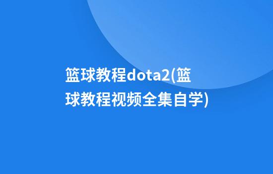 篮球教程dota2(篮球教程视频全集自学)