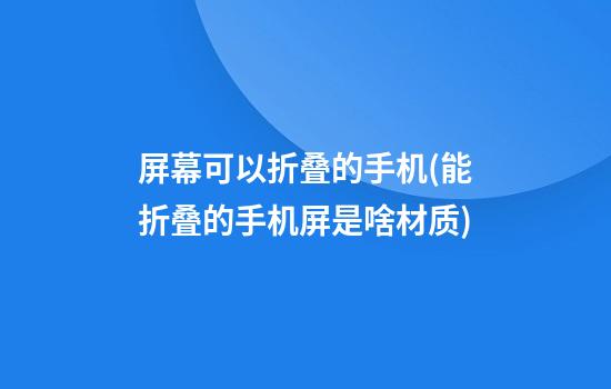 屏幕可以折叠的手机(能折叠的手机屏是啥材质)