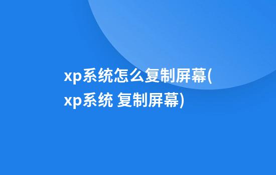 xp系统怎么复制屏幕(xp系统 复制屏幕)