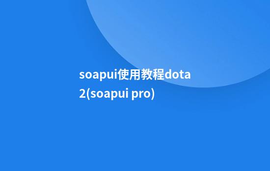 soapui使用教程dota2(soapui pro)