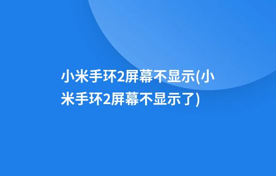 小米手环2屏幕不显示(小米手环2屏幕不显示了)